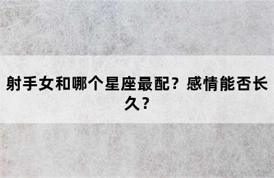 射手女和哪个星座最配？感情能否长久？