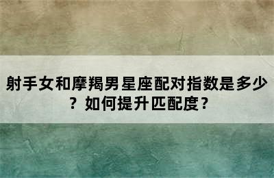 射手女和摩羯男星座配对指数是多少？如何提升匹配度？