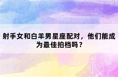 射手女和白羊男星座配对，他们能成为最佳拍档吗？