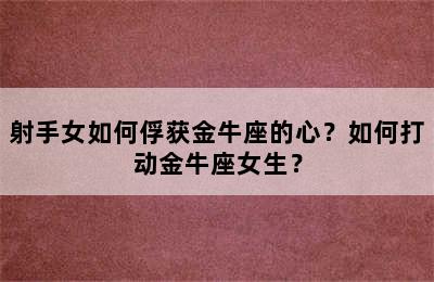 射手女如何俘获金牛座的心？如何打动金牛座女生？