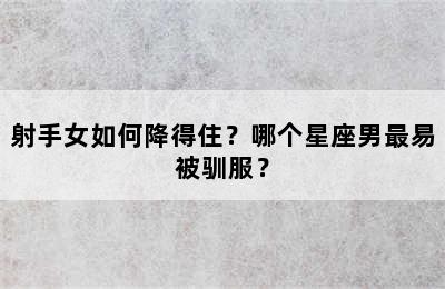 射手女如何降得住？哪个星座男最易被驯服？
