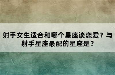 射手女生适合和哪个星座谈恋爱？与射手星座最配的星座是？