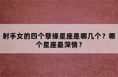 射手女的四个孽缘星座是哪几个？哪个星座最深情？