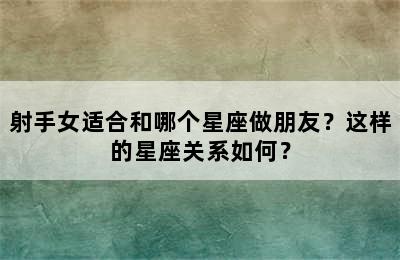 射手女适合和哪个星座做朋友？这样的星座关系如何？