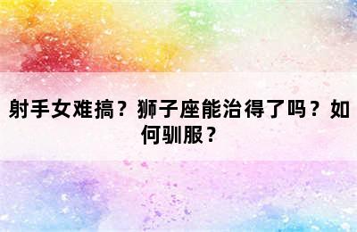 射手女难搞？狮子座能治得了吗？如何驯服？