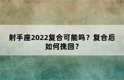 射手座2022复合可能吗？复合后如何挽回？