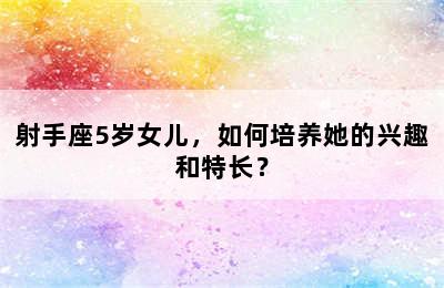 射手座5岁女儿，如何培养她的兴趣和特长？