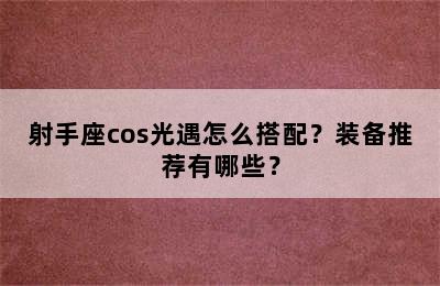 射手座cos光遇怎么搭配？装备推荐有哪些？