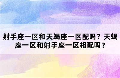 射手座一区和天蝎座一区配吗？天蝎座一区和射手座一区相配吗？