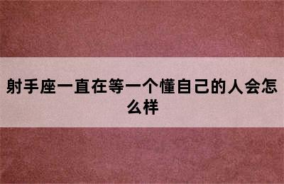 射手座一直在等一个懂自己的人会怎么样