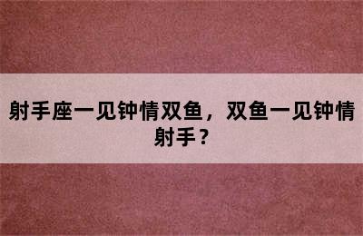 射手座一见钟情双鱼，双鱼一见钟情射手？