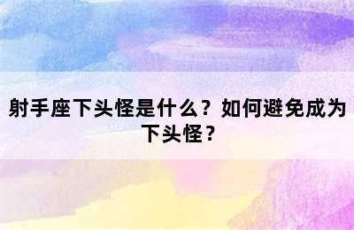 射手座下头怪是什么？如何避免成为下头怪？
