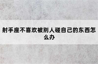 射手座不喜欢被别人碰自己的东西怎么办