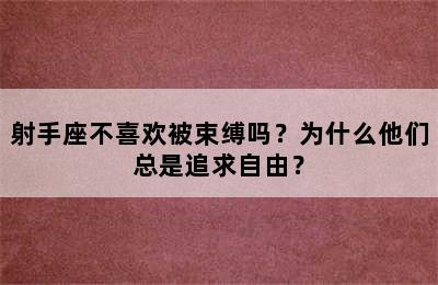 射手座不喜欢被束缚吗？为什么他们总是追求自由？