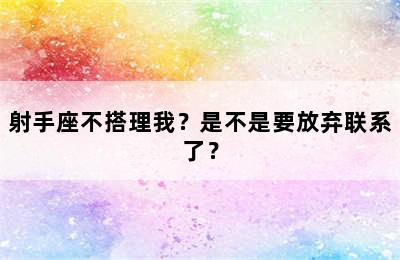 射手座不搭理我？是不是要放弃联系了？