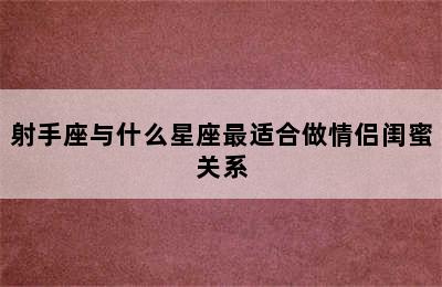 射手座与什么星座最适合做情侣闺蜜关系