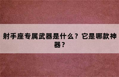射手座专属武器是什么？它是哪款神器？