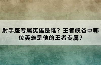 射手座专属英雄是谁？王者峡谷中哪位英雄是他的王者专属？