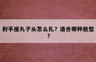 射手座丸子头怎么扎？适合哪种脸型？