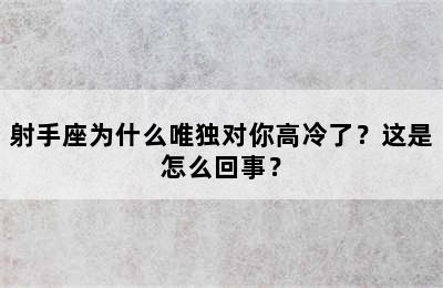 射手座为什么唯独对你高冷了？这是怎么回事？