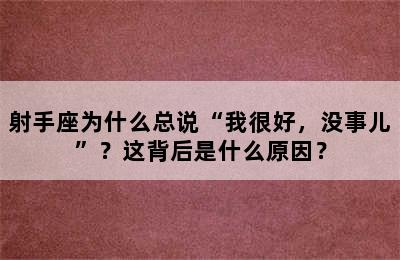射手座为什么总说“我很好，没事儿”？这背后是什么原因？