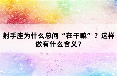 射手座为什么总问“在干嘛”？这样做有什么含义？