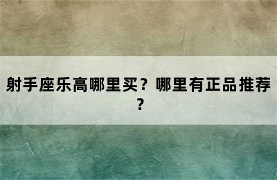 射手座乐高哪里买？哪里有正品推荐？