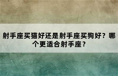 射手座买猫好还是射手座买狗好？哪个更适合射手座？