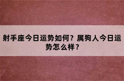 射手座今日运势如何？属狗人今日运势怎么样？