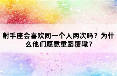射手座会喜欢同一个人两次吗？为什么他们愿意重蹈覆辙？