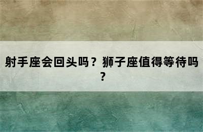 射手座会回头吗？狮子座值得等待吗？