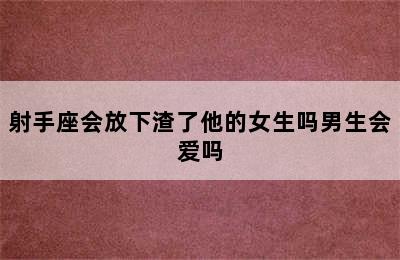 射手座会放下渣了他的女生吗男生会爱吗