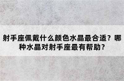 射手座佩戴什么颜色水晶最合适？哪种水晶对射手座最有帮助？