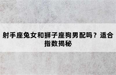 射手座兔女和狮子座狗男配吗？适合指数揭秘
