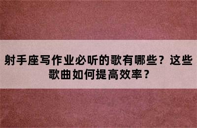 射手座写作业必听的歌有哪些？这些歌曲如何提高效率？