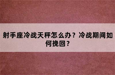 射手座冷战天秤怎么办？冷战期间如何挽回？