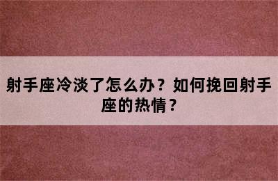 射手座冷淡了怎么办？如何挽回射手座的热情？