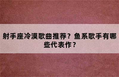 射手座冷漠歌曲推荐？鱼系歌手有哪些代表作？