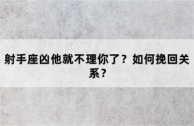 射手座凶他就不理你了？如何挽回关系？