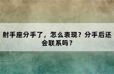 射手座分手了，怎么表现？分手后还会联系吗？
