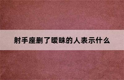 射手座删了暧昧的人表示什么