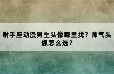 射手座动漫男生头像哪里找？帅气头像怎么选？