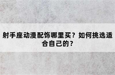 射手座动漫配饰哪里买？如何挑选适合自己的？
