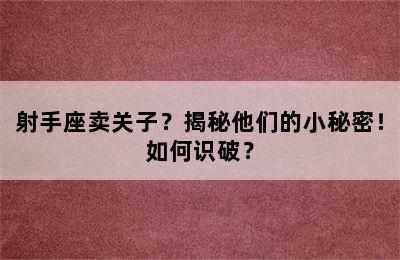 射手座卖关子？揭秘他们的小秘密！如何识破？