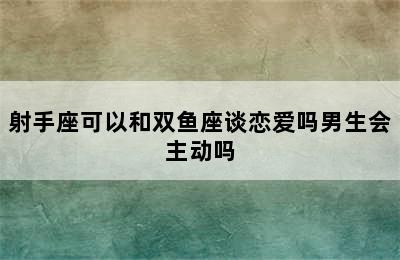 射手座可以和双鱼座谈恋爱吗男生会主动吗