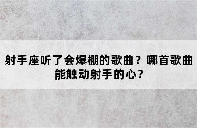 射手座听了会爆棚的歌曲？哪首歌曲能触动射手的心？