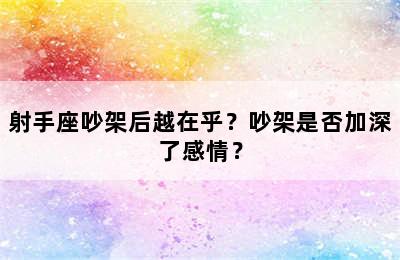 射手座吵架后越在乎？吵架是否加深了感情？