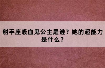 射手座吸血鬼公主是谁？她的超能力是什么？