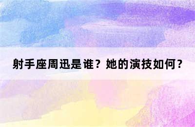 射手座周迅是谁？她的演技如何？