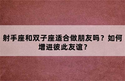 射手座和双子座适合做朋友吗？如何增进彼此友谊？